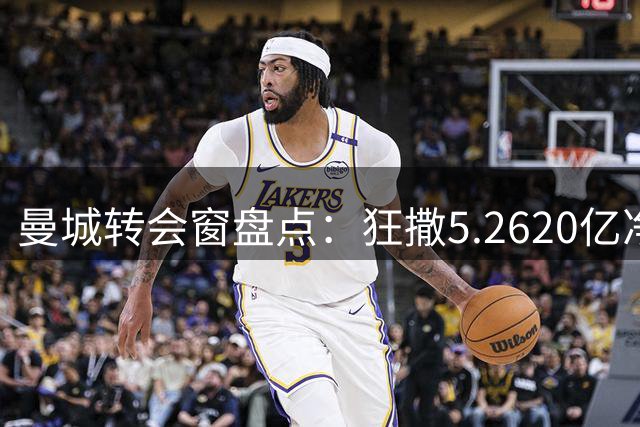 曼城转会窗盘点：狂撒5.2620亿净支出1.8亿+，蓝月仍旧是土豪模式