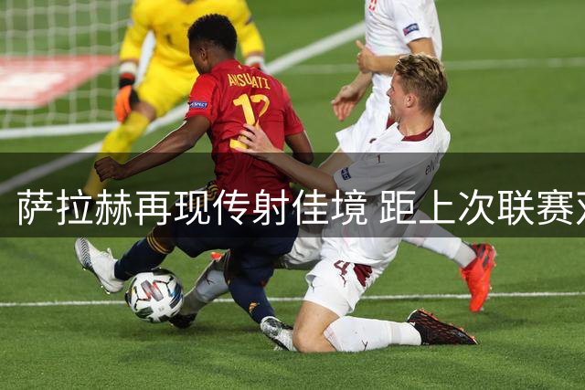 萨拉赫再现传射佳境 距上次联赛双响已过19个月