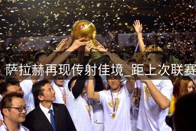 萨拉赫再现传射佳境 距上次联赛双响已过19个月