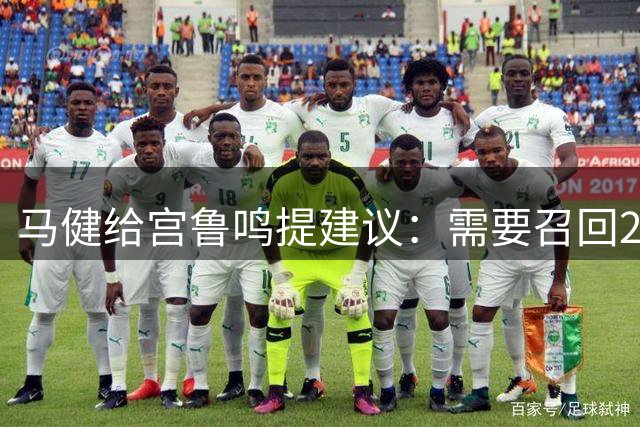 马健给宫鲁鸣提建议：需要召回2人，对有能力球员要多包容